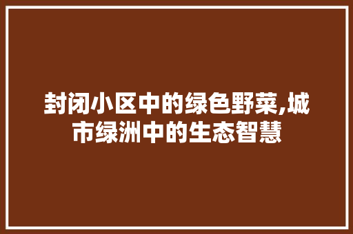 封闭小区中的绿色野菜,城市绿洲中的生态智慧 土壤管理