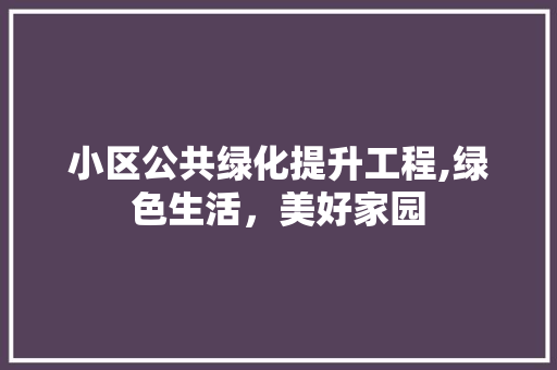 小区公共绿化提升工程,绿色生活，美好家园