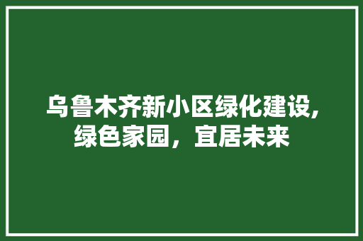 乌鲁木齐新小区绿化建设,绿色家园，宜居未来