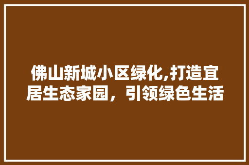 佛山新城小区绿化,打造宜居生态家园，引领绿色生活新风尚