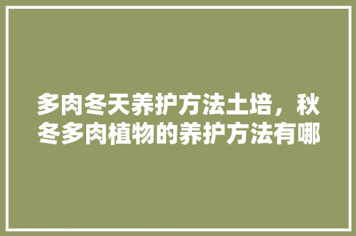 多肉冬天养护方法土培，秋冬多肉植物的养护方法有哪些。