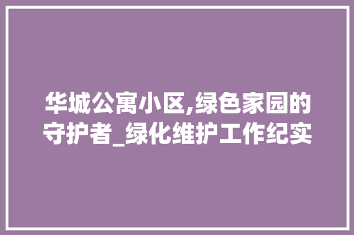 华城公寓小区,绿色家园的守护者_绿化维护工作纪实