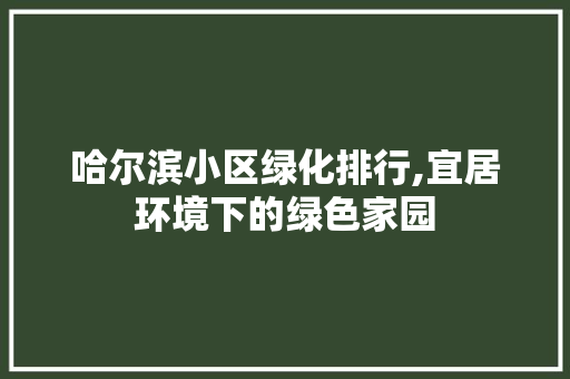 哈尔滨小区绿化排行,宜居环境下的绿色家园