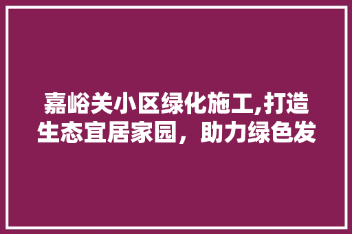 嘉峪关小区绿化施工,打造生态宜居家园，助力绿色发展