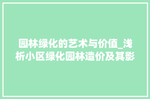 园林绿化的艺术与价值_浅析小区绿化园林造价及其影响因素