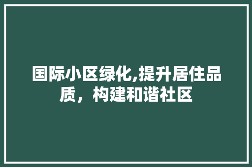 国际小区绿化,提升居住品质，构建和谐社区 土壤管理