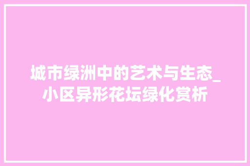 城市绿洲中的艺术与生态_小区异形花坛绿化赏析