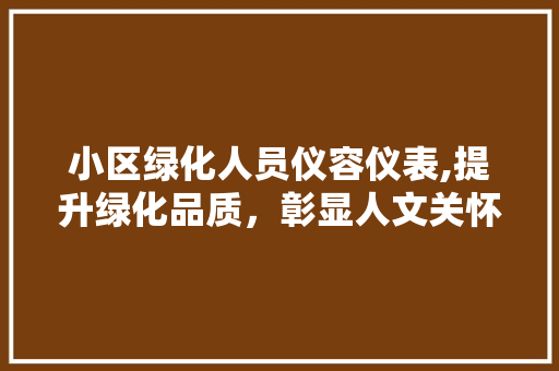 小区绿化人员仪容仪表,提升绿化品质，彰显人文关怀