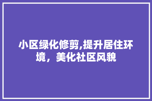 小区绿化修剪,提升居住环境，美化社区风貌