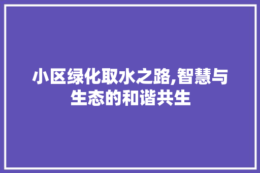 小区绿化取水之路,智慧与生态的和谐共生