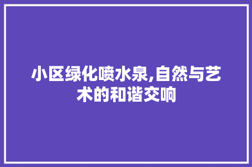 小区绿化喷水泉,自然与艺术的和谐交响