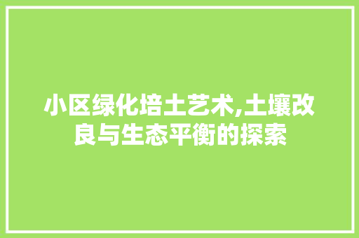 小区绿化培土艺术,土壤改良与生态平衡的探索