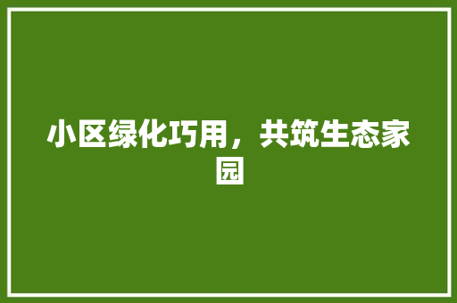 小区绿化巧用，共筑生态家园 灌溉方法