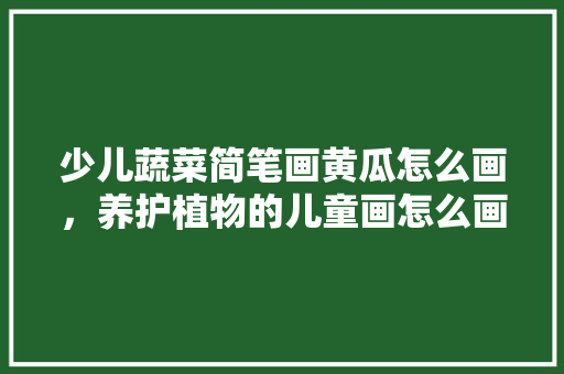 少儿蔬菜简笔画黄瓜怎么画，养护植物的儿童画怎么画好看。