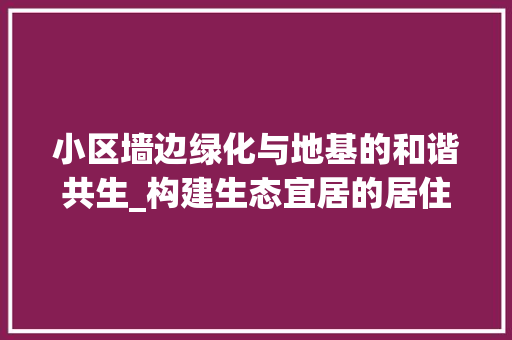 小区墙边绿化与地基的和谐共生_构建生态宜居的居住环境