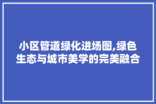 小区管道绿化进场图,绿色生态与城市美学的完美融合 施肥方法