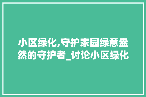 小区绿化,守护家园绿意盎然的守护者_讨论小区绿化管理部门职责 土壤选择