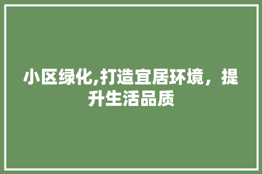 小区绿化,打造宜居环境,提升生活品质 植物分类 小区绿化,打造宜居环境,提升生活品质 植物分类