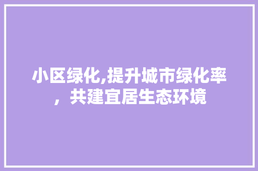 小区绿化,提升城市绿化率，共建宜居生态环境 修剪技巧
