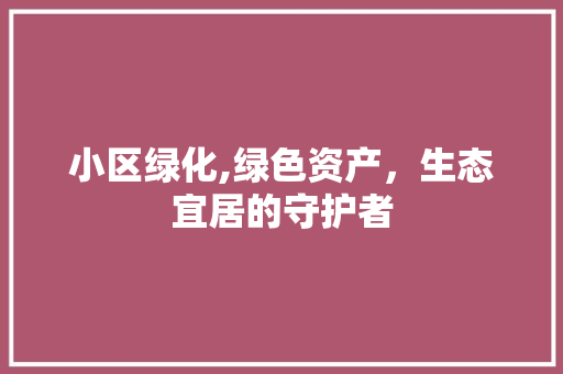 小区绿化,绿色资产，生态宜居的守护者 土壤管理