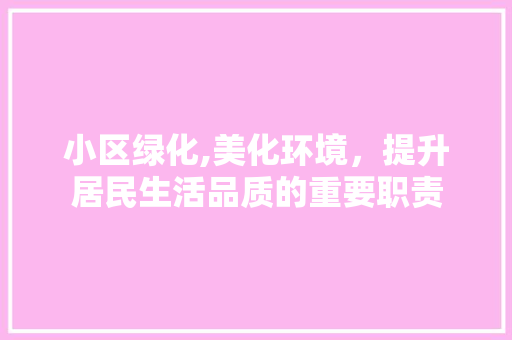 小区绿化,美化环境，提升居民生活品质的重要职责