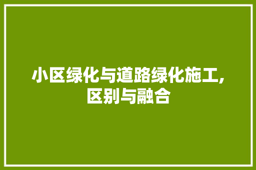 小区绿化与道路绿化施工,区别与融合 灌溉方法