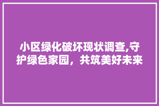 小区绿化破坏现状调查,守护绿色家园，共筑美好未来