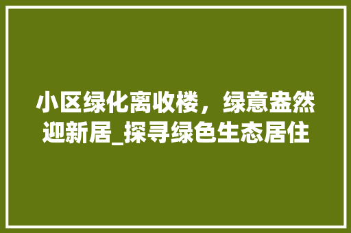 小区绿化离收楼，绿意盎然迎新居_探寻绿色生态居住之美