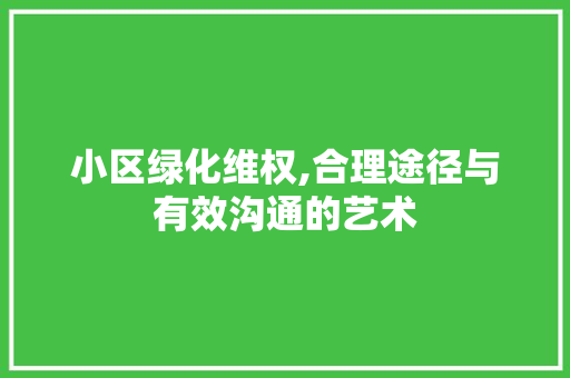 小区绿化维权,合理途径与有效沟通的艺术