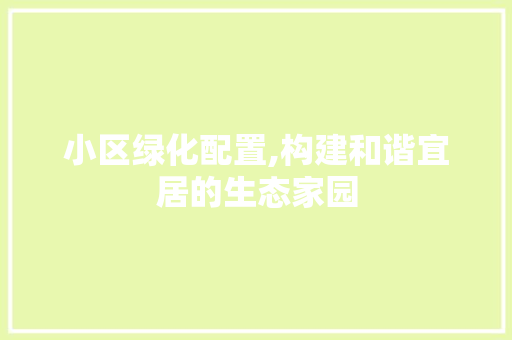 小区绿化配置,构建和谐宜居的生态家园