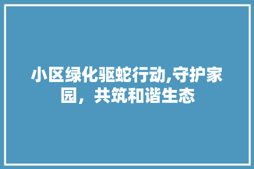小区绿化驱蛇行动,守护家园，共筑和谐生态
