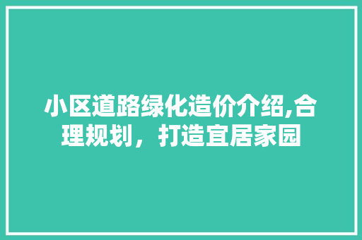 小区道路绿化造价介绍,合理规划，打造宜居家园