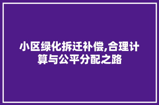 小区绿化拆迁补偿,合理计算与公平分配之路