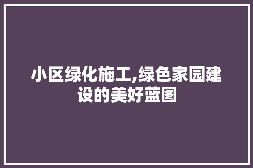 小区绿化施工,绿色家园建设的美好蓝图
