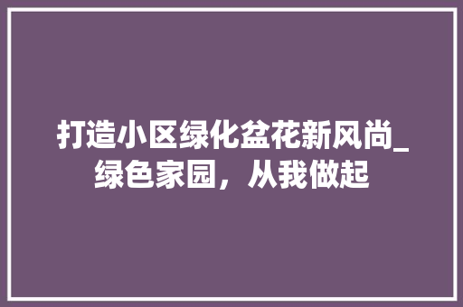 打造小区绿化盆花新风尚_绿色家园，从我做起