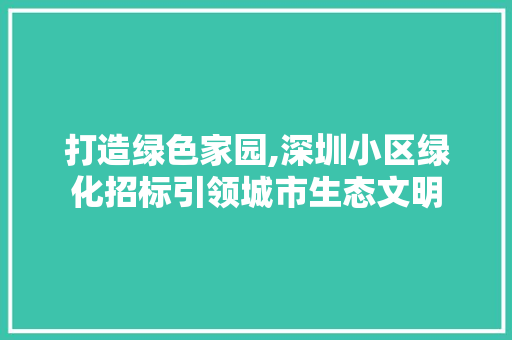 打造绿色家园,深圳小区绿化招标引领城市生态文明