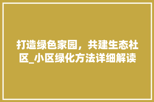 打造绿色家园，共建生态社区_小区绿化方法详细解读 施肥方法