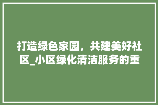 打造绿色家园，共建美好社区_小区绿化清洁服务的重要性及方法探索