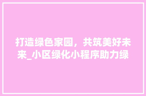 打造绿色家园，共筑美好未来_小区绿化小程序助力绿色生活