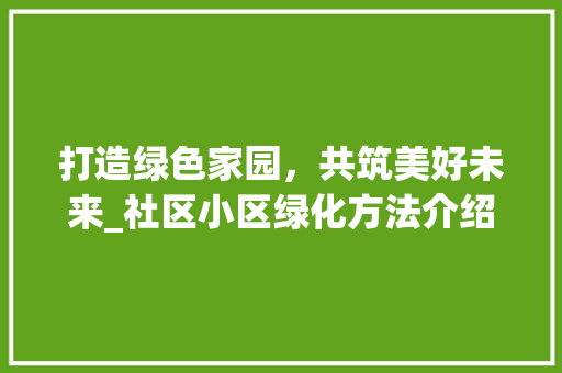 打造绿色家园，共筑美好未来_社区小区绿化方法介绍 土壤选择