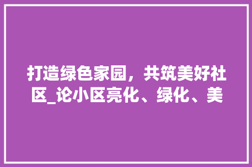 打造绿色家园，共筑美好社区_论小区亮化、绿化、美化的重要性
