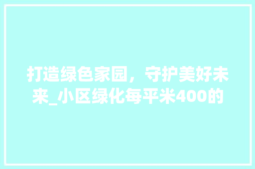 打造绿色家园，守护美好未来_小区绿化每平米400的启示与思考 养护技巧
