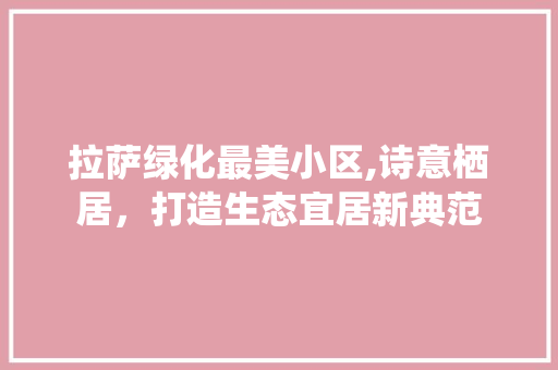拉萨绿化最美小区,诗意栖居，打造生态宜居新典范