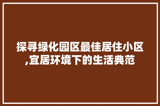 探寻绿化园区最佳居住小区,宜居环境下的生活典范