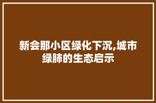 新会那小区绿化下沉,城市绿肺的生态启示