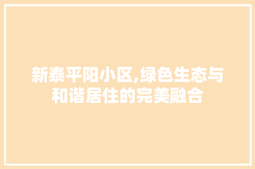 新泰平阳小区,绿色生态与和谐居住的完美融合