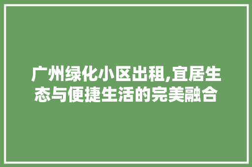 广州绿化小区出租,宜居生态与便捷生活的完美融合 园艺知识