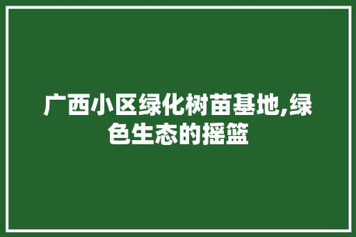 广西小区绿化树苗基地,绿色生态的摇篮