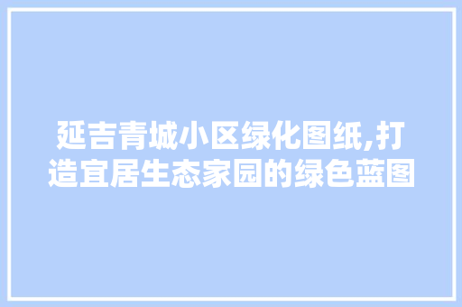 延吉青城小区绿化图纸,打造宜居生态家园的绿色蓝图