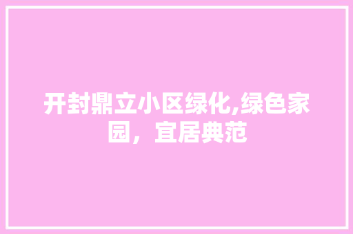 开封鼎立小区绿化,绿色家园，宜居典范